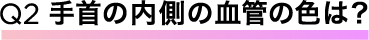 手首の内側の血管の色は？